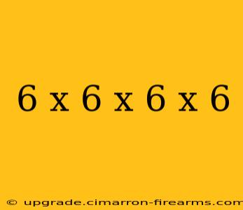 6 x 6 x 6 x 6