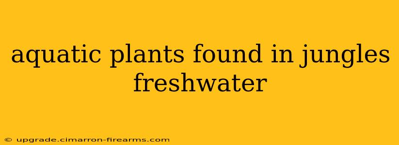 aquatic plants found in jungles freshwater