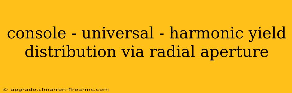 console - universal - harmonic yield distribution via radial aperture