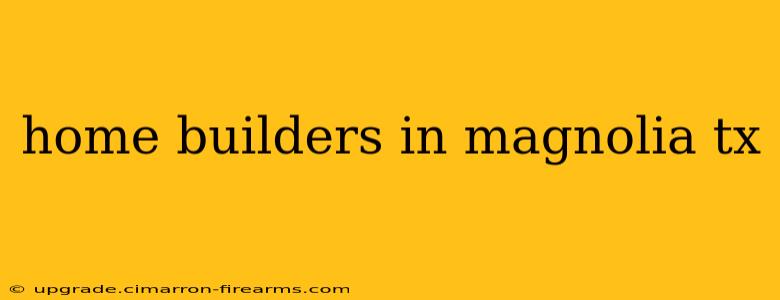 home builders in magnolia tx