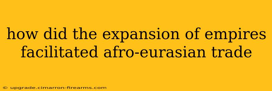 how did the expansion of empires facilitated afro-eurasian trade