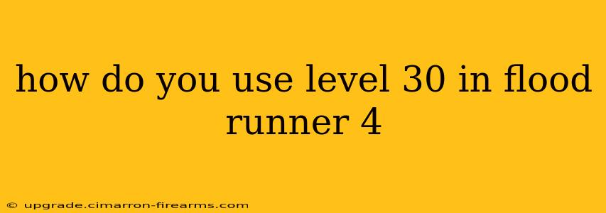 how do you use level 30 in flood runner 4