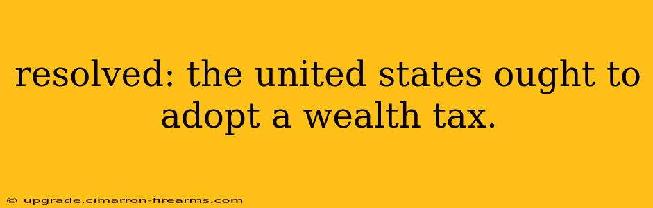 resolved: the united states ought to adopt a wealth tax.