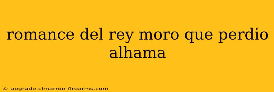 romance del rey moro que perdio alhama