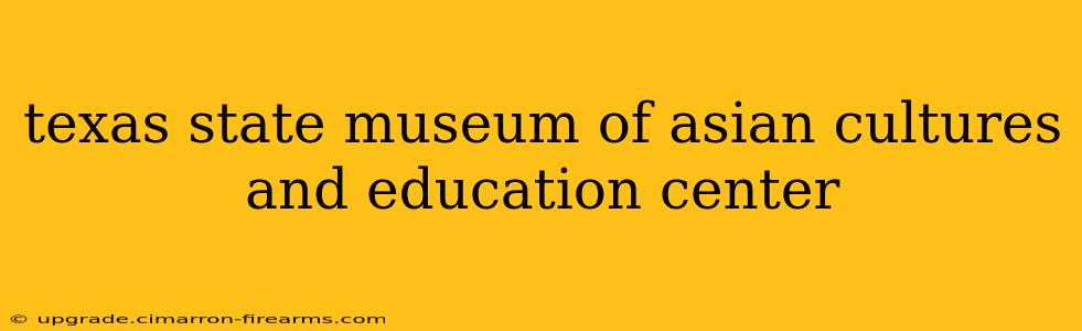 texas state museum of asian cultures and education center