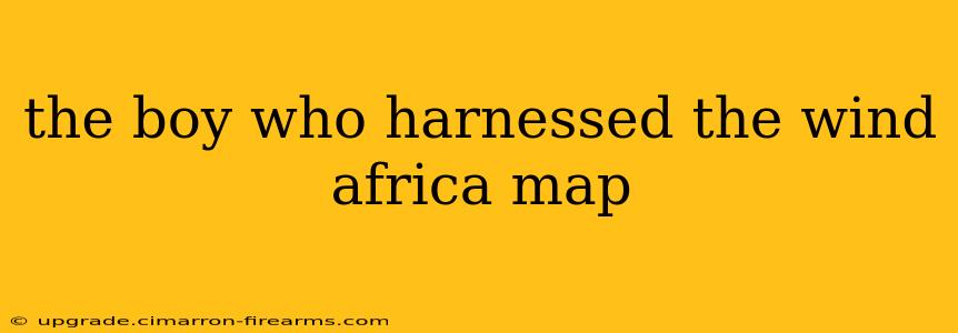 the boy who harnessed the wind africa map