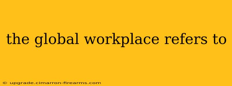 the global workplace refers to