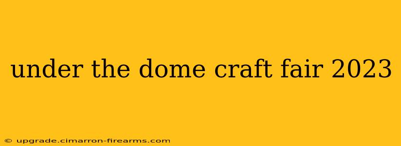 under the dome craft fair 2023